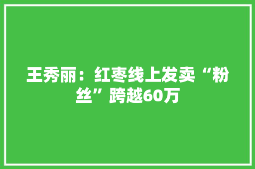 王秀丽：红枣线上发卖“粉丝”跨越60万