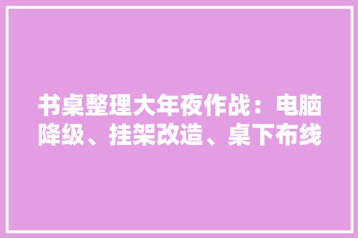 书桌整理大年夜作战：电脑降级、挂架改造、桌下布线