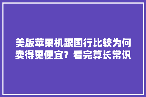 美版苹果机跟国行比较为何卖得更便宜？看完算长常识了