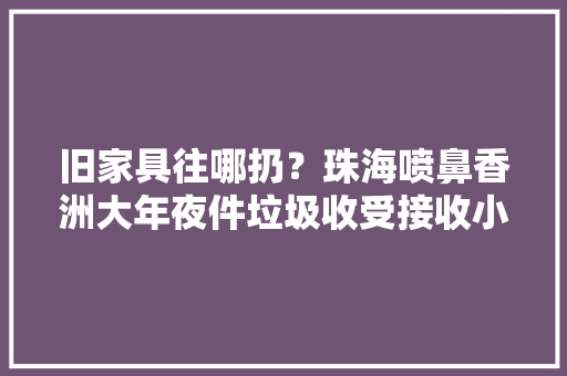 旧家具往哪扔？珠海喷鼻香洲大年夜件垃圾收受接收小轨范上线