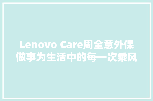 Lenovo Care周全意外保做事为生活中的每一次乘风破浪保驾护航
