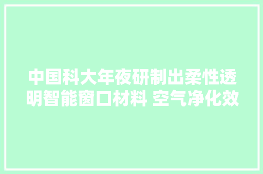 中国科大年夜研制出柔性透明智能窗口材料 空气净化效率达99.65%