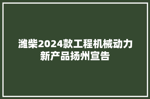 潍柴2024款工程机械动力新产品扬州宣告