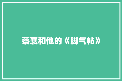 蔡襄和他的《脚气帖》