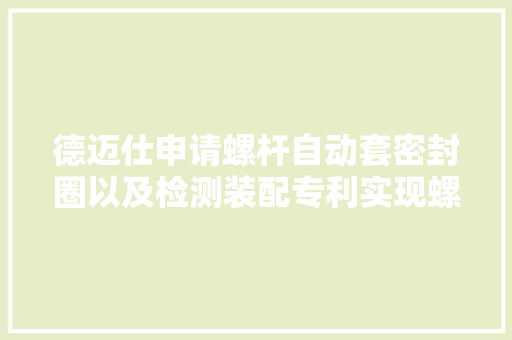 德迈仕申请螺杆自动套密封圈以及检测装配专利实现螺杆自动套密封圈提高分娩效率