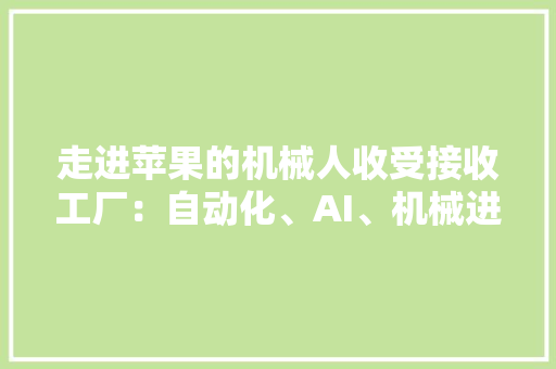 走进苹果的机械人收受接收工厂：自动化、AI、机械进修18秒暴力拆解iPhone 走进苹果的机械人收受接收工厂：自动化、AI、机械进修18秒暴力拆解iPhone 智能家居