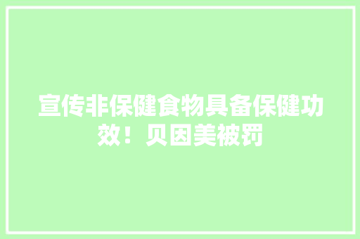 宣传非保健食物具备保健功效！贝因美被罚 宣传非保健食物具备保健功效！贝因美被罚 智能科技