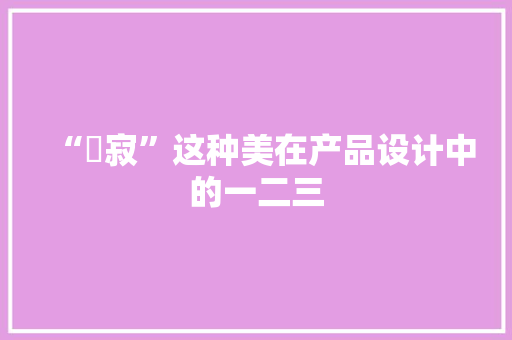 “侘寂”这种美在产品设计中的一二三 “侘寂”这种美在产品设计中的一二三 智能科技