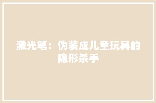激光笔：伪装成儿童玩具的隐形杀手 激光笔：伪装成儿童玩具的隐形杀手 人工智能