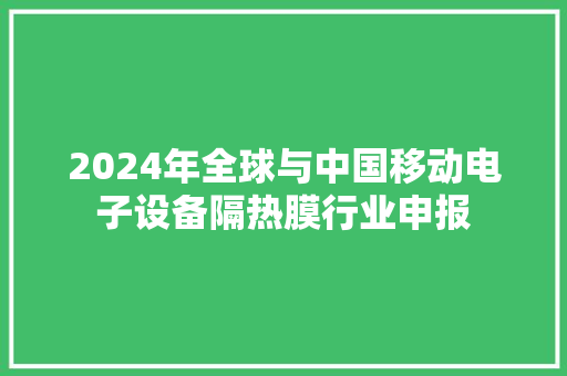 2024年全球与中国移动电子设备隔热膜行业申报 2024年全球与中国移动电子设备隔热膜行业申报 互联通信