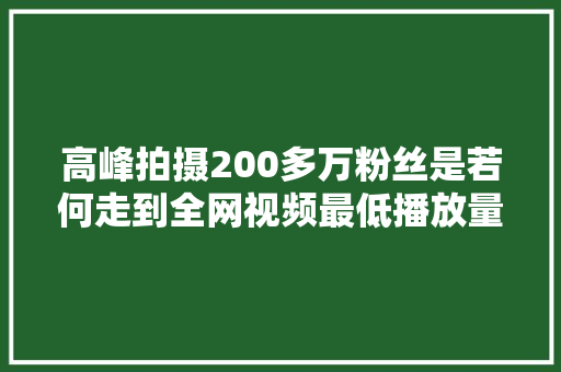 高峰拍摄200多万粉丝是若何走到全网视频最低播放量的 高峰拍摄200多万粉丝是若何走到全网视频最低播放量的 智能家居