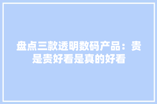 盘点三款透明数码产品：贵是贵好看是真的好看 盘点三款透明数码产品：贵是贵好看是真的好看 互联通信