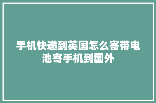 手机快递到英国怎么寄带电池寄手机到国外 手机快递到英国怎么寄带电池寄手机到国外 人工智能