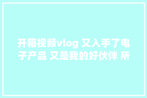 开箱视频vlog 又入手了电子产品 又是我的好伙伴 所有女生