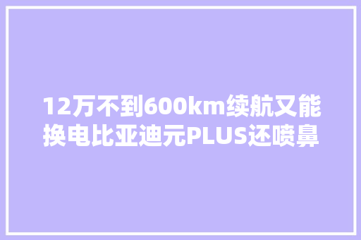 12万不到600km续航又能换电比亚迪元PLUS还喷鼻香吗？ 12万不到600km续航又能换电比亚迪元PLUS还喷鼻香吗？ 智能科技