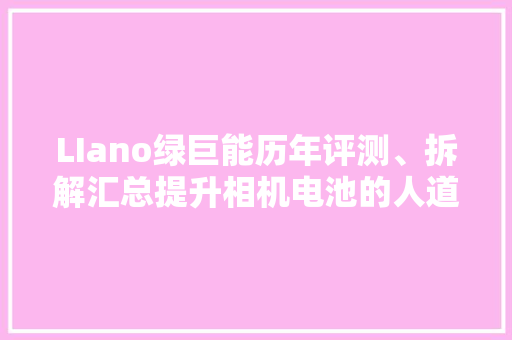 LIano绿巨能历年评测、拆解汇总提升相机电池的人道化设计