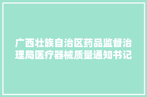 广西壮族自治区药品监督治理局医疗器械质量通知书记（2023年第11期）