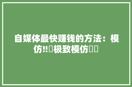 自媒体最快赚钱的方法：模仿‼️极致模仿⁉️ 自媒体最快赚钱的方法：模仿‼️极致模仿⁉️ 互联通信