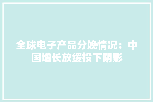 全球电子产品分娩情况：中国增长放缓投下阴影 全球电子产品分娩情况：中国增长放缓投下阴影 互联通信