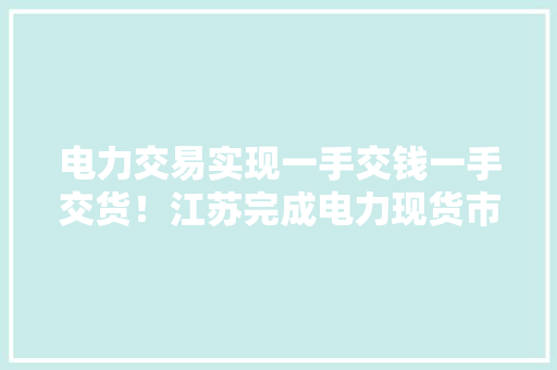 电力交易实现一手交钱一手交货！江苏完成电力现货市场试点阶段性目标责任 电力交易实现一手交钱一手交货！江苏完成电力现货市场试点阶段性目标责任 人工智能