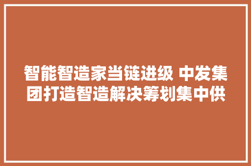 智能智造家当链进级 中发集团打造智造解决筹划集中供应平台 智能智造家当链进级 中发集团打造智造解决筹划集中供应平台 人工智能