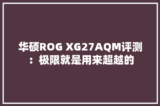 华硕ROG XG27AQM评测：极限就是用来超越的