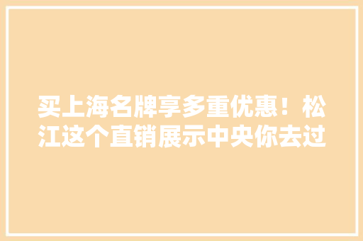买上海名牌享多重优惠！松江这个直销展示中央你去过吗？