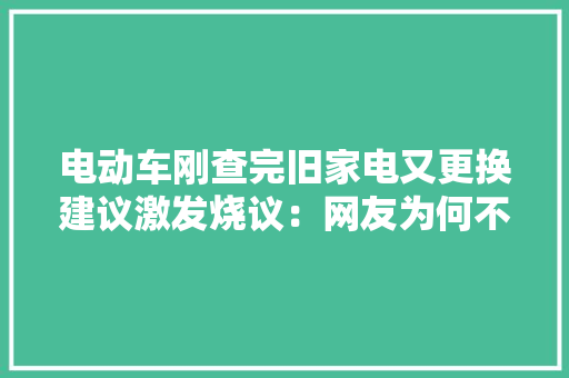 电动车刚查完旧家电又更换建议激发烧议：网友为何不买账？