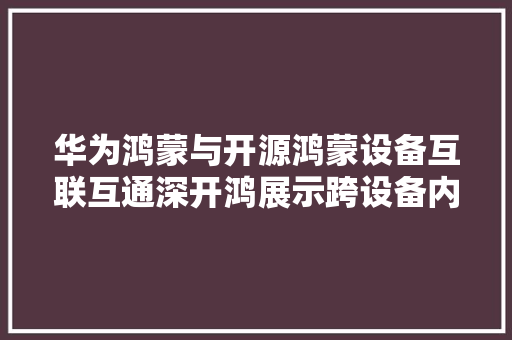华为鸿蒙与开源鸿蒙设备互联互通深开鸿展示跨设备内容共享能力