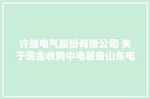 许继电气股份有限公司 关于现金收购中电装备山东电子有限公司100%股权暨接洽关系交易的通知书记