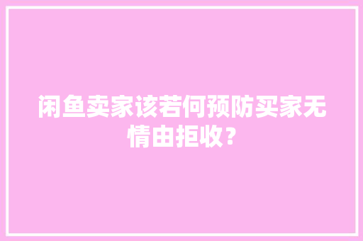 闲鱼卖家该若何预防买家无情由拒收？