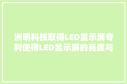 洲明科技取得LED显示屏专利使得LED显示屏的亮度与情形光线相匹配不伤眼且大年夜大年夜降低了功耗