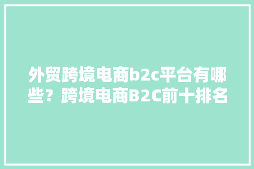 外贸跨境电商b2c平台有哪些？跨境电商B2C前十排名