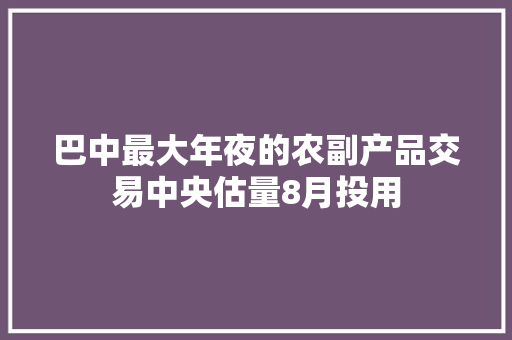 巴中最大年夜的农副产品交易中央估量8月投用