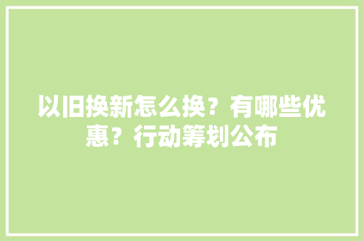 以旧换新怎么换？有哪些优惠？行动筹划公布