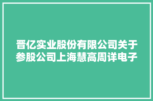 晋亿实业股份有限公司关于参股公司上海慧高周详电子工业有限公司25.77%股权让渡完成工商变更的通知书记