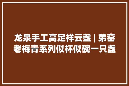 龙泉手工高足祥云盏 | 弟窑老梅青系列似杯似碗一只盏
