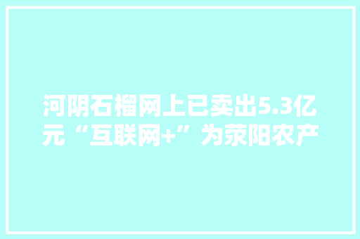 河阴石榴网上已卖出5.3亿元“互联网+”为荥阳农产品插上腾飞同党 河阴石榴网上已卖出5.3亿元“互联网+”为荥阳农产品插上腾飞同党 智能科技