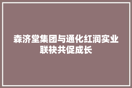 森济堂集团与通化红润实业联袂共促成长 森济堂集团与通化红润实业联袂共促成长 人工智能