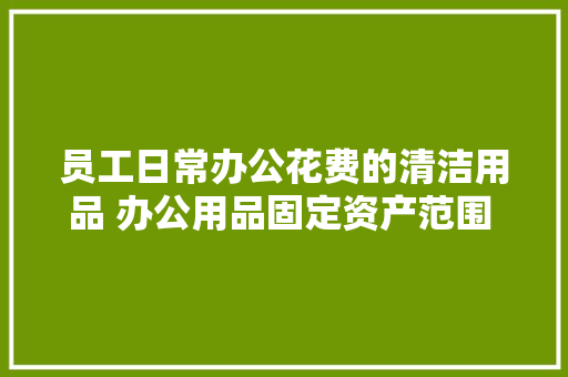 员工日常办公花费的清洁用品 办公用品固定资产范围 办公用品