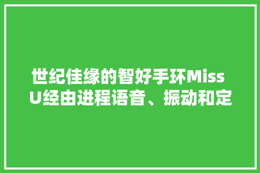世纪佳缘的智好手环Miss U经由进程语音、振动和定位让情侣觉得离彼此更近