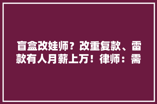 盲盒改娃师？改重复款、雷款有人月薪上万！律师：需当心侵权风险