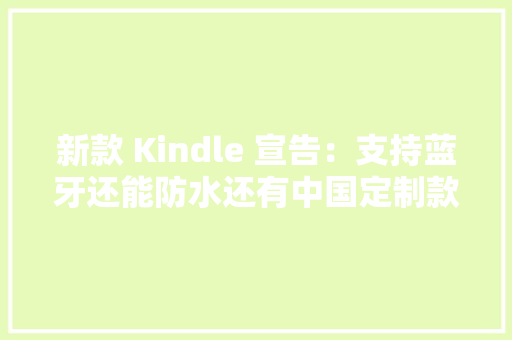 新款 Kindle 宣告：支持蓝牙还能防水还有中国定制款 新款 Kindle 宣告：支持蓝牙还能防水还有中国定制款 人工智能