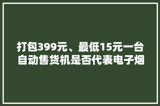 打包399元、最低15元一台自动售货机是否代表电子烟的未来？