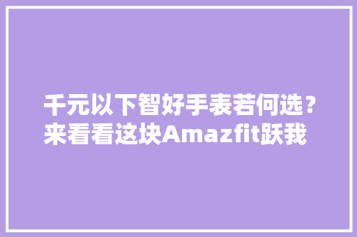 千元以下智好手表若何选？来看看这块Amazfit跃我 GTR3
