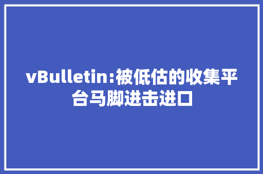 vBulletin:被低估的收集平台马脚进击进口