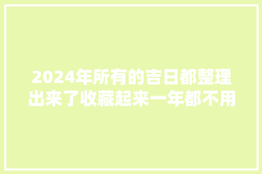 2024年所有的吉日都整理出来了收藏起来一年都不用查日历了！ 2024年所有的吉日都整理出来了收藏起来一年都不用查日历了！ 智能家居