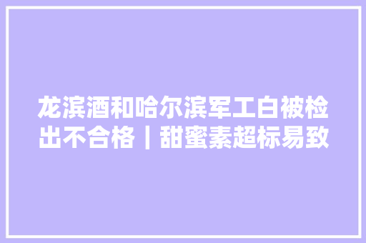 龙滨酒和哈尔滨军工白被检出不合格｜甜蜜素超标易致癌等 龙滨酒和哈尔滨军工白被检出不合格｜甜蜜素超标易致癌等 智能科技