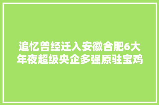 追忆曾经迁入安徽合肥6大年夜超级央企多强原驻宝鸡汉中贵州淮南