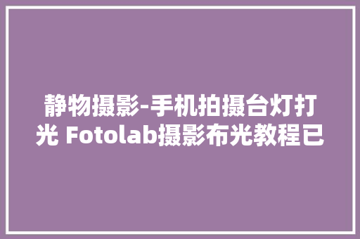 静物摄影-手机拍摄台灯打光 Fotolab摄影布光教程已从新剪辑 静物摄影-手机拍摄台灯打光 Fotolab摄影布光教程已从新剪辑 人工智能